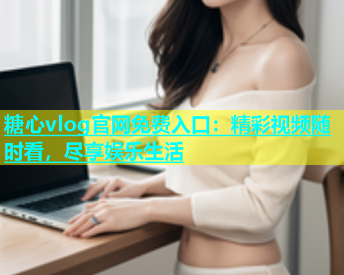 糖心vlog官网免费入口：精彩视频随时看，尽享娱乐生活