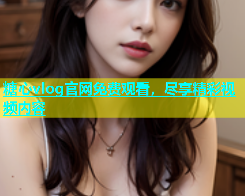 糖心vlog官网免费观看，尽享精彩视频内容