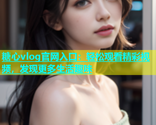 糖心vlog官网入口：轻松观看精彩视频，发现更多生活趣味