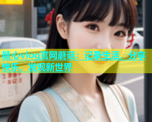 糖心vlog官网蘑菇：记录生活，分享快乐，发现新世界