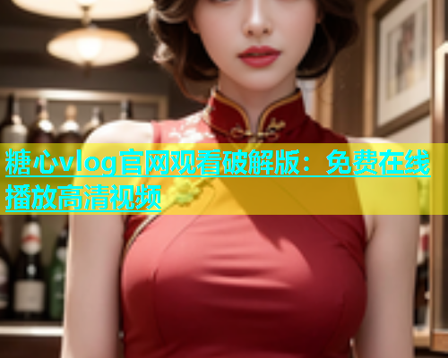 糖心vlog官网观看破解版：免费在线播放高清视频