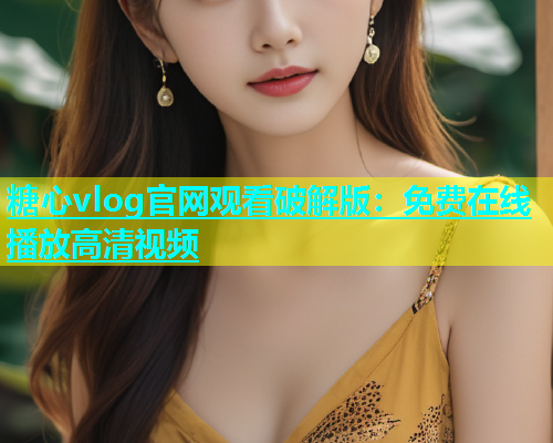 糖心vlog官网观看破解版：免费在线播放高清视频