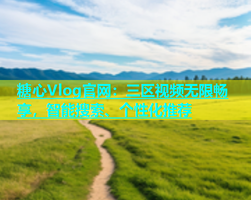 糖心Vlog官网：三区视频无限畅享，智能搜索、个性化推荐