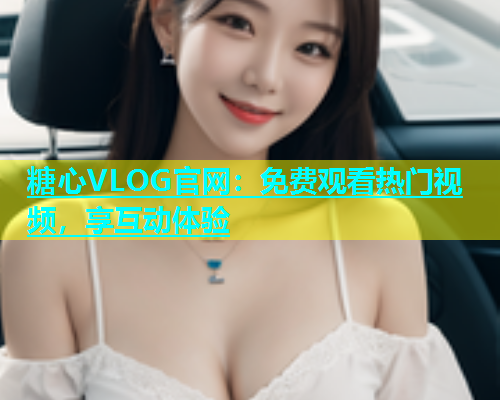 糖心VLOG官网：免费观看热门视频，享互动体验
