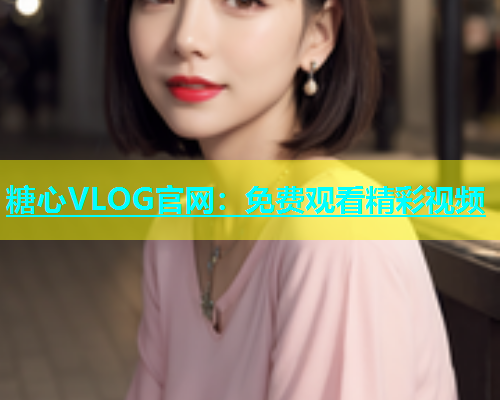 糖心VLOG官网：免费观看精彩视频