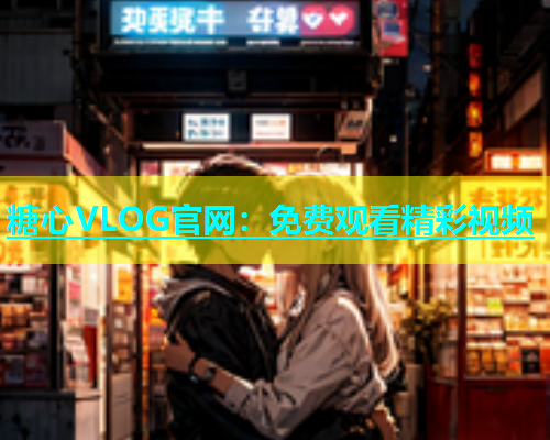 糖心VLOG官网：免费观看精彩视频