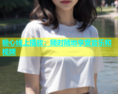 糖心线上播放：随时随地享受音乐和视频