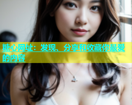 糖心网址：发现、分享和收藏你最爱的内容