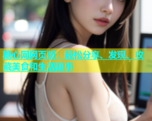 糖心网网页版：轻松分享、发现、收藏美食和生活趣事