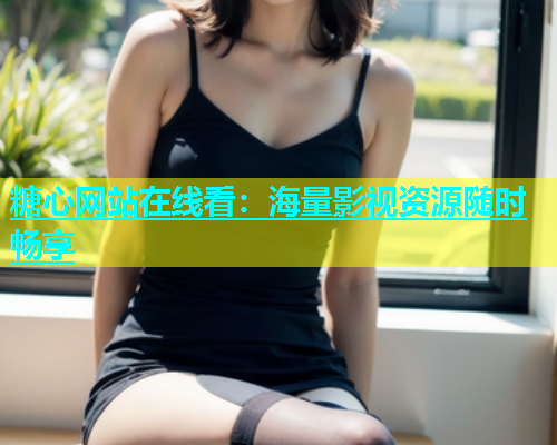 糖心网站在线看：海量影视资源随时畅享