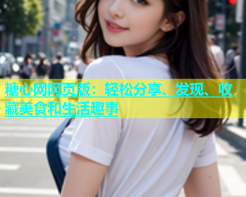 糖心网网页版：轻松分享、发现、收藏美食和生活趣事