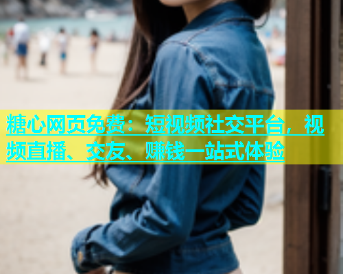 糖心网页免费：短视频社交平台，视频直播、交友、赚钱一站式体验