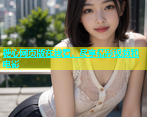 糖心网页版在线看，尽享精彩视频和电影