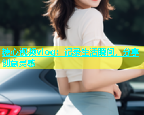 糖心视频vlog：记录生活瞬间，分享创意灵感