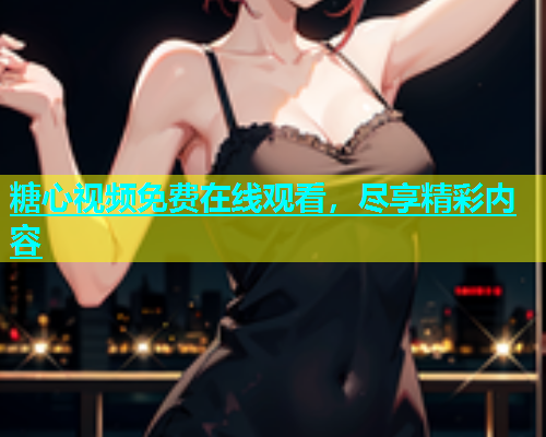 糖心视频免费在线观看，尽享精彩内容