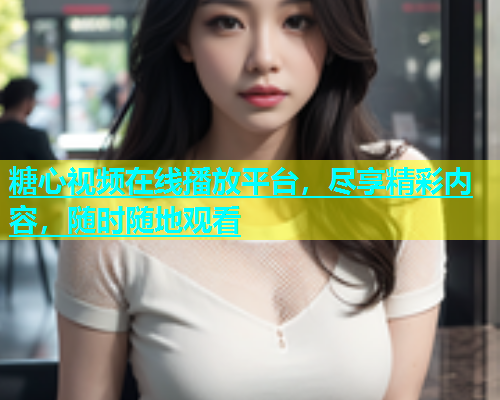 糖心视频在线播放平台，尽享精彩内容，随时随地观看