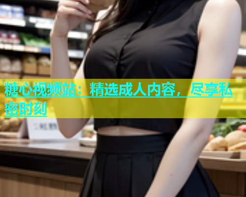 糖心视频站：精选成人内容，尽享私密时刻