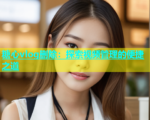 糖心vlog删除：探索视频管理的便捷之道