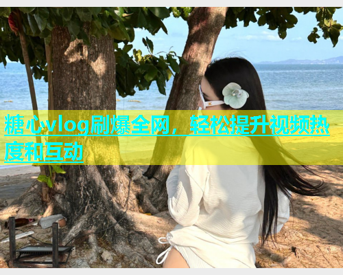 糖心vlog刷爆全网，轻松提升视频热度和互动