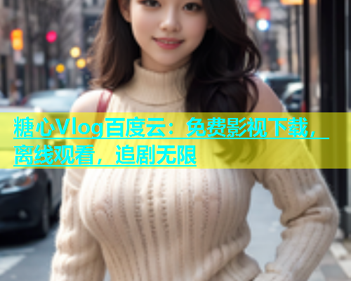 糖心Vlog百度云：免费影视下载，离线观看，追剧无限