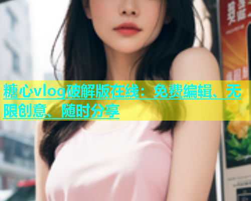糖心vlog破解版在线：免费编辑、无限创意、随时分享