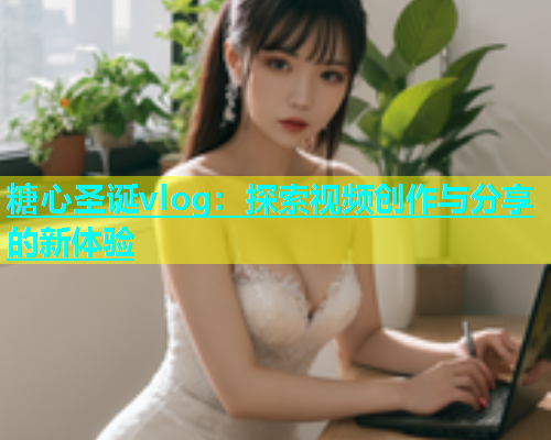 糖心圣诞vlog：探索视频创作与分享的新体验