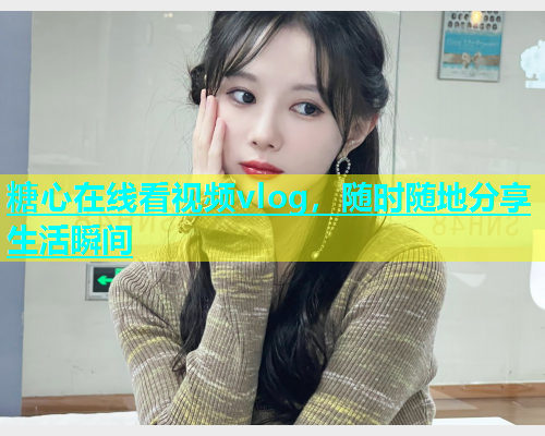 糖心在线看视频vlog，随时随地分享生活瞬间