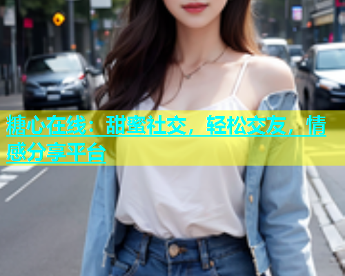 糖心在线：甜蜜社交，轻松交友，情感分享平台