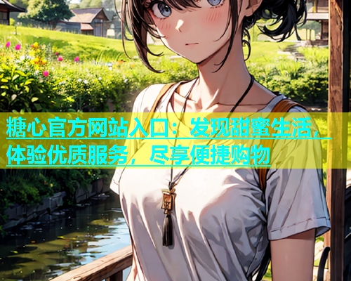糖心官方网站入口：发现甜蜜生活，体验优质服务，尽享便捷购物