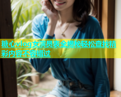 糖心vlog女演员表全揭秘轻松查找精彩内容不容错过