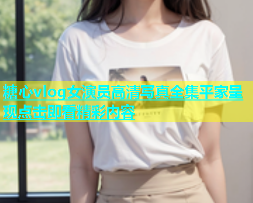 糖心vlog女演员高清写真全集平家呈现点击即看精彩内容