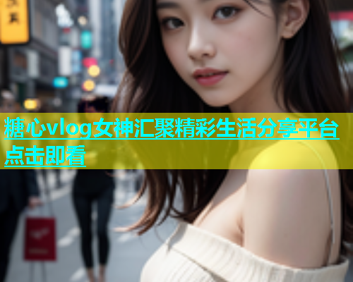 糖心vlog女神汇聚精彩生活分享平台点击即看