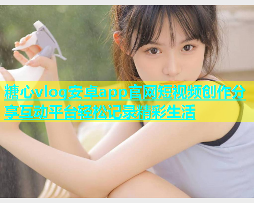 糖心vlog安卓app官网短视频创作分享互动平台轻松记录精彩生活