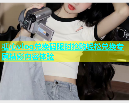 糖心vlog兑换码限时抢购轻松兑换专属精彩内容体验