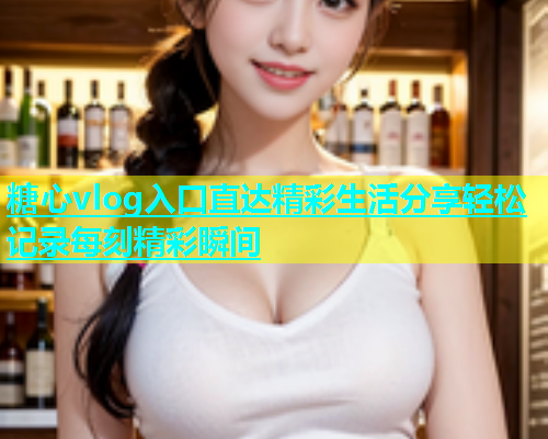 糖心vlog入口直达精彩生活分享轻松记录每刻精彩瞬间