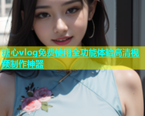 糖心vlog免费使用全功能体验高清视频制作神器