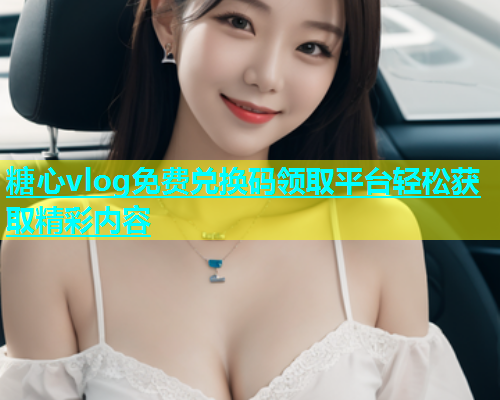 糖心vlog免费兑换码领取平台轻松获取精彩内容