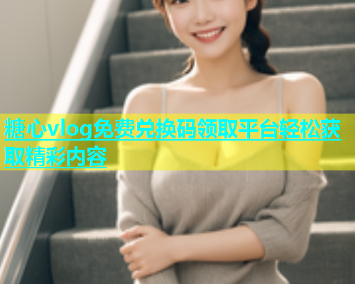 糖心vlog免费兑换码领取平台轻松获取精彩内容