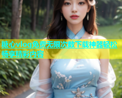 糖心vlog免费无限次数下载神器轻松畅享精彩内容