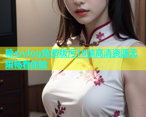 糖心vlog免费版污18禁高清资源无限畅看体验
