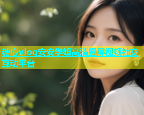 糖心vlog安安学姐高清竖屏视频社交互动平台