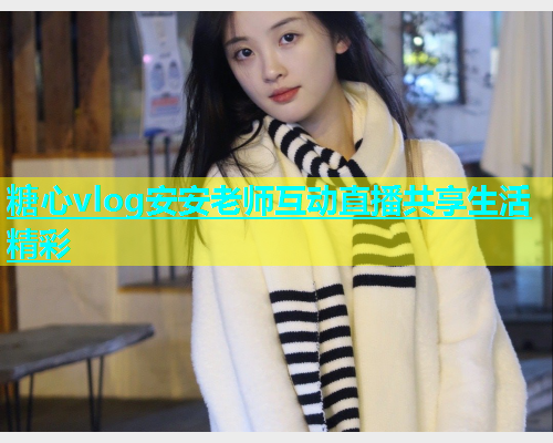 糖心vlog安安老师互动直播共享生活精彩