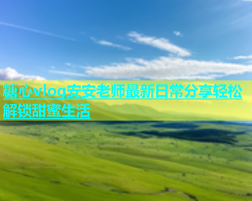糖心vlog安安老师最新日常分享轻松解锁甜蜜生活