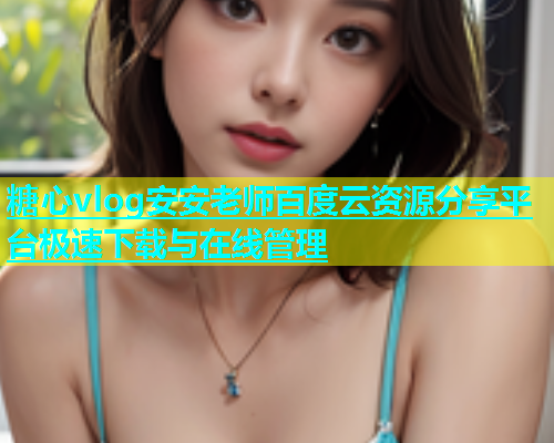 糖心vlog安安老师百度云资源分享平台极速下载与在线管理