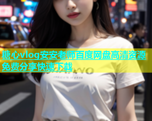糖心vlog安安老师百度网盘高清资源免费分享快速下载