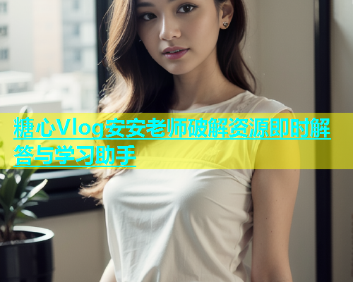 糖心Vlog安安老师破解资源即时解答与学习助手