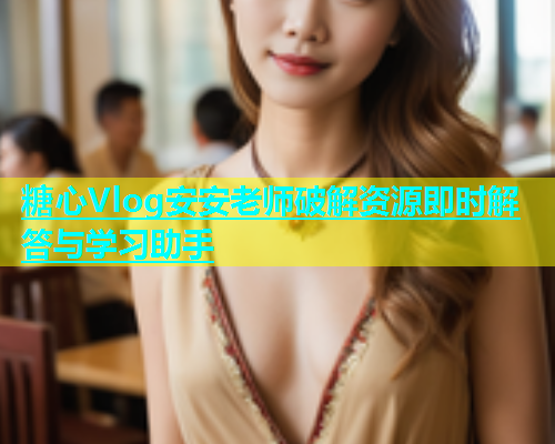 糖心Vlog安安老师破解资源即时解答与学习助手