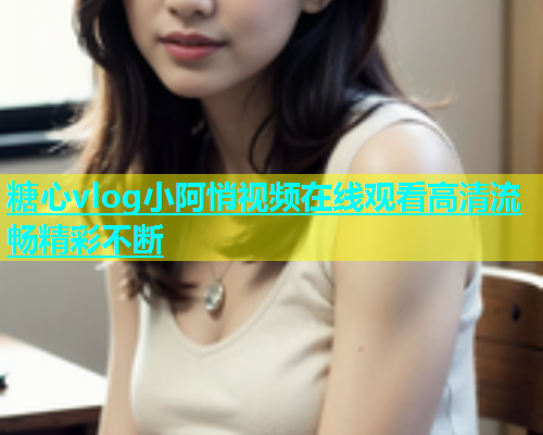 糖心vlog小阿悄视频在线观看高清流畅精彩不断