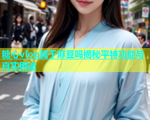 糖心vlog属于麻豆吗揭秘平特功能与真实用途
