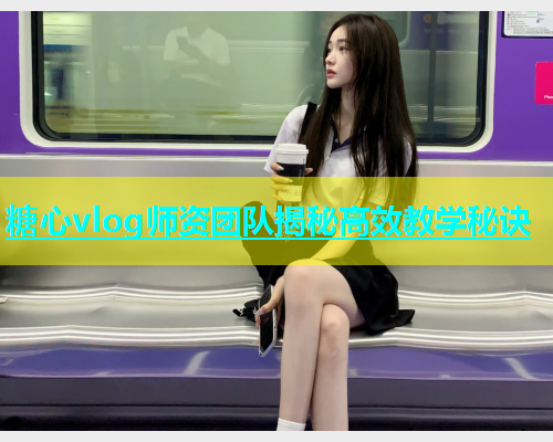糖心vlog师资团队揭秘高效教学秘诀